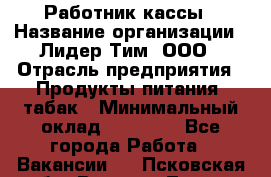 Работник кассы › Название организации ­ Лидер Тим, ООО › Отрасль предприятия ­ Продукты питания, табак › Минимальный оклад ­ 18 000 - Все города Работа » Вакансии   . Псковская обл.,Великие Луки г.